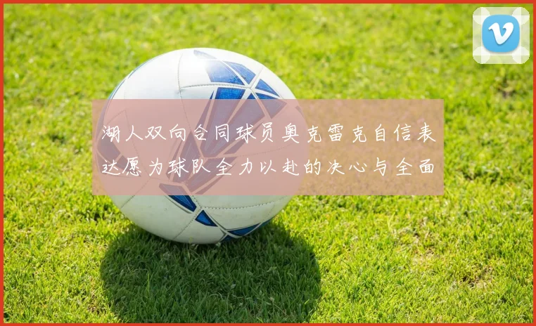 湖人双向合同球员奥克雷克自信表达愿为球队全力以赴的决心与全面能力