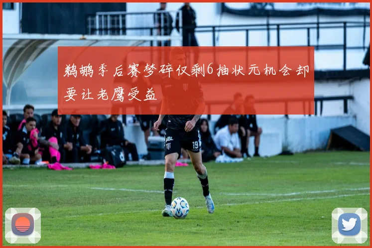 鹈鹕季后赛梦碎仅剩6抽状元机会却要让老鹰受益