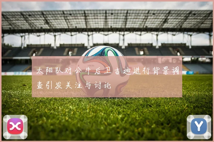 太阳队对公牛后卫吉迪进行背景调查引发关注与讨论