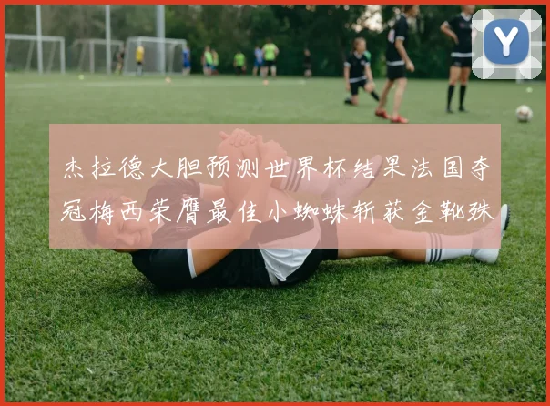杰拉德大胆预测世界杯结果法国夺冠梅西荣膺最佳小蜘蛛斩获金靴殊荣