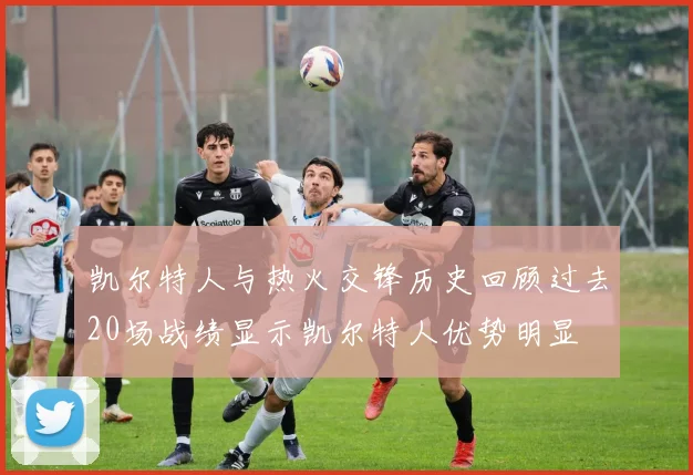 凯尔特人与热火交锋历史回顾过去20场战绩显示凯尔特人优势明显