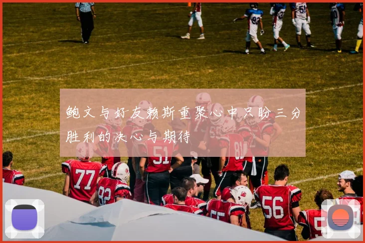 鲍文与好友赖斯重聚心中只盼三分胜利的决心与期待