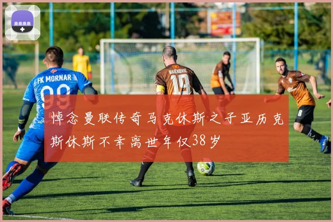 悼念曼联传奇马克休斯之子亚历克斯休斯不幸离世年仅38岁
