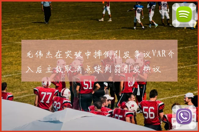 毛伟杰在突破中摔倒引发争议VAR介入后主裁取消点球判罚引发热议
