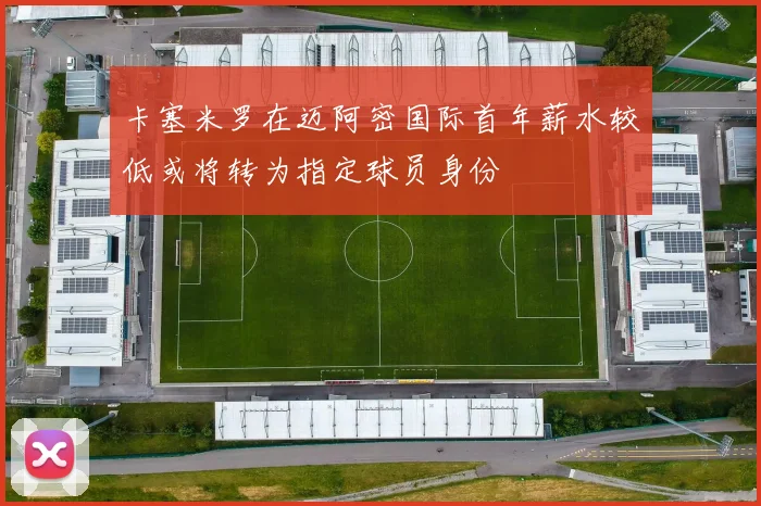 卡塞米罗在迈阿密国际首年薪水较低或将转为指定球员身份