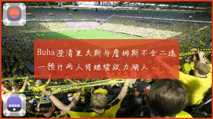 Buha澄清里夫斯与詹姆斯不会二选一预计两人将继续效力湖人