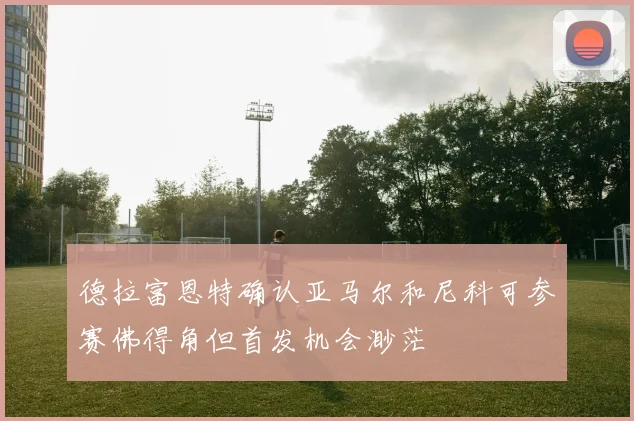 德拉富恩特确认亚马尔和尼科可参赛佛得角但首发机会渺茫