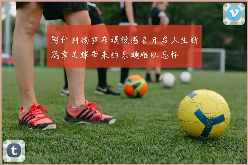 阿什利扬宣布退役感言开启人生新篇章足球带来的乐趣难以忘怀