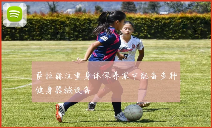 萨拉赫注重身体保养家中配备多种健身器械设备