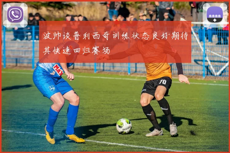 波帅谈普利西奇训练状态良好期待其快速回归赛场