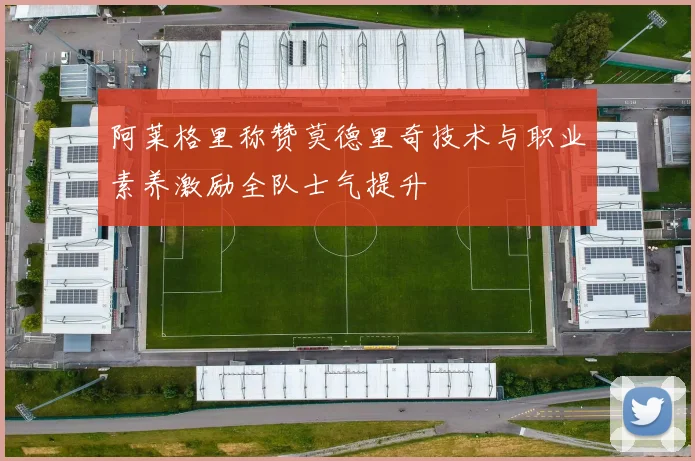 阿莱格里称赞莫德里奇技术与职业素养激励全队士气提升