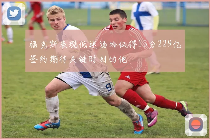 福克斯表现低迷场均仅得13分229亿签约期待关键时刻的他