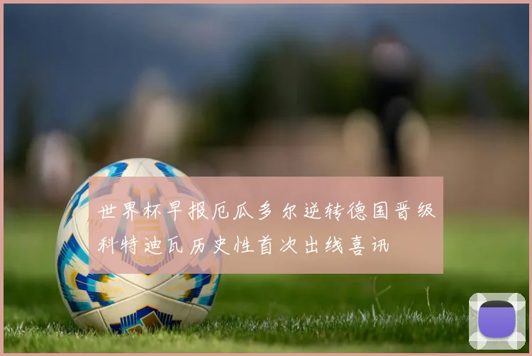 世界杯早报厄瓜多尔逆转德国晋级科特迪瓦历史性首次出线喜讯