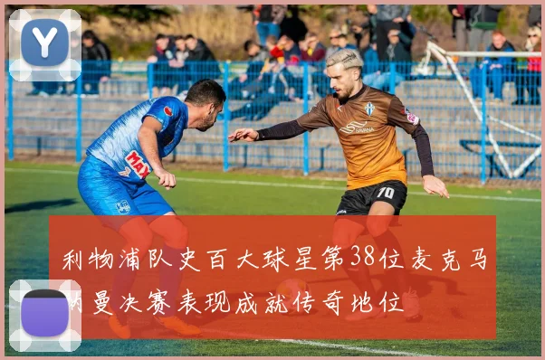 利物浦队史百大球星第38位麦克马纳曼决赛表现成就传奇地位