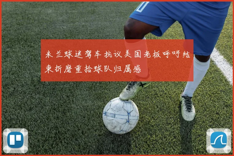 米兰球迷驾车抗议美国老板呼吁结束折磨重拾球队归属感