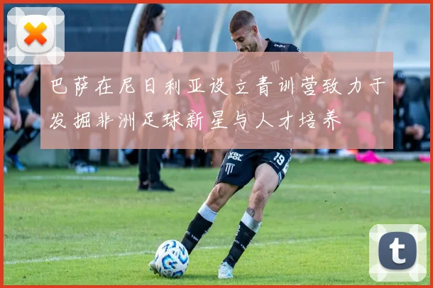 巴萨在尼日利亚设立青训营致力于发掘非洲足球新星与人才培养