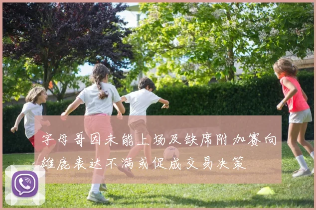 字母哥因未能上场及缺席附加赛向雄鹿表达不满或促成交易决策