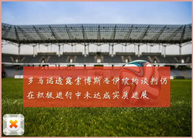 罗马诺透露索博斯洛伊续约谈判仍在积极进行中未达成实质进展