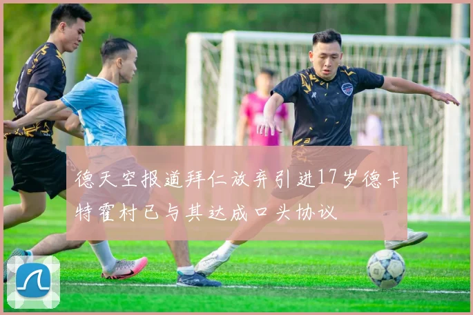 德天空报道拜仁放弃引进17岁德卡特霍村已与其达成口头协议