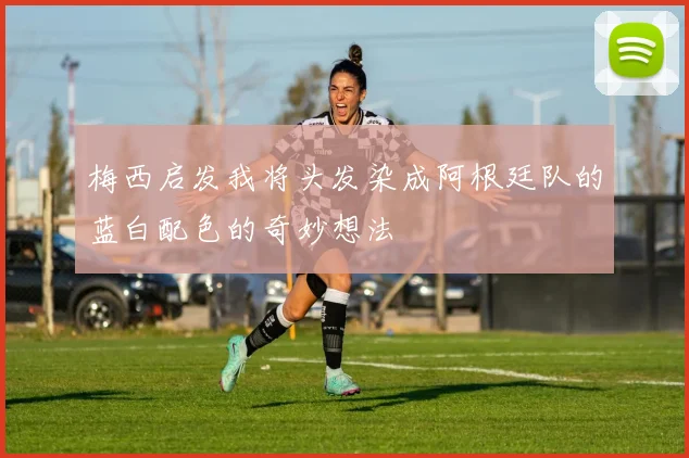 梅西启发我将头发染成阿根廷队的蓝白配色的奇妙想法
