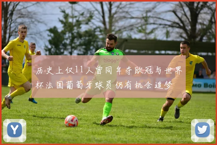 历史上仅11人曾同年夺欧冠与世界杯法国葡萄牙球员仍有机会追梦