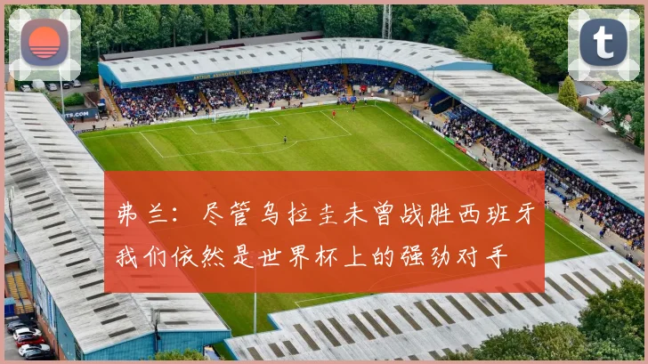 弗兰：尽管乌拉圭未曾战胜西班牙我们依然是世界杯上的强劲对手