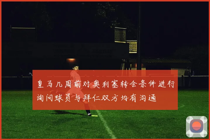 皇马几周前对奥利塞转会条件进行询问球员与拜仁双方均有沟通
