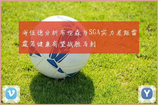 海伍德分析布伦森与SGA实力差距雷霆若健康有望战胜马刺