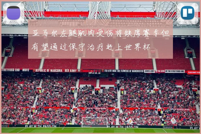 亚马尔左腿肌肉受伤将缺席赛季但有望通过保守治疗赶上世界杯