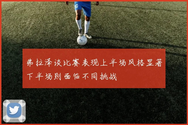 弗拉泽谈比赛表现上半场风格显著下半场则面临不同挑战