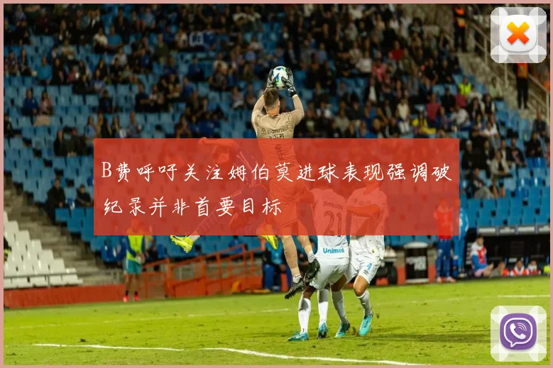 B费呼吁关注姆伯莫进球表现强调破纪录并非首要目标