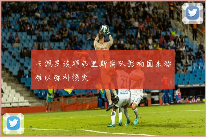 卡佩罗谈邓弗里斯离队影响国米称难以弥补损失