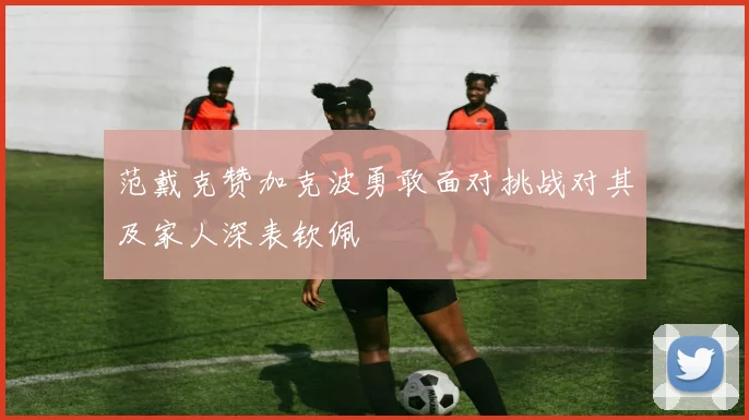 范戴克赞加克波勇敢面对挑战对其及家人深表钦佩