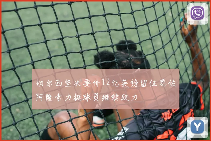 切尔西坚决要价12亿英镑留住恩佐阿隆索力挺球员继续效力