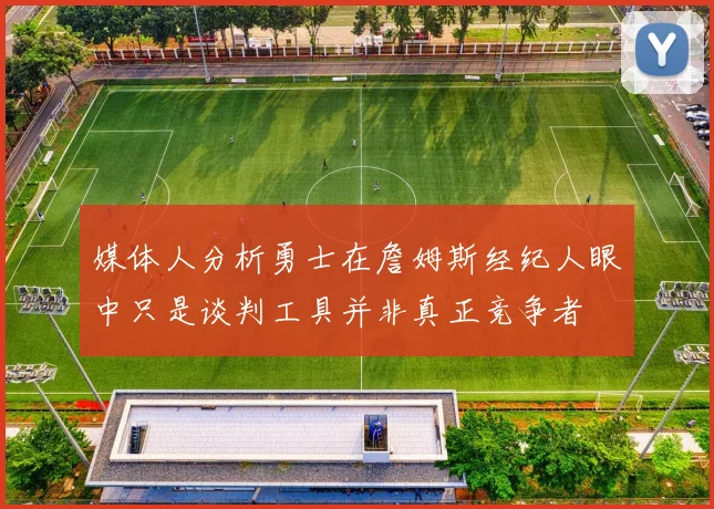 媒体人分析勇士在詹姆斯经纪人眼中只是谈判工具并非真正竞争者
