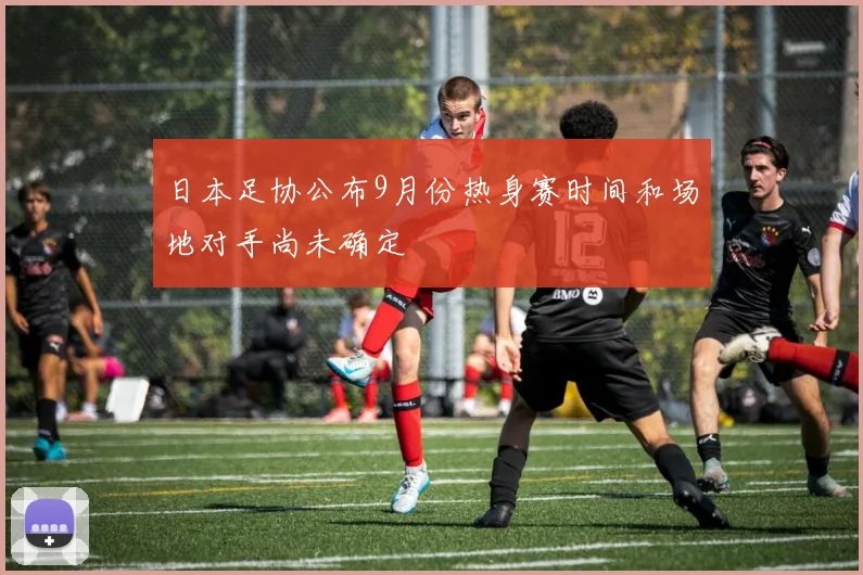 日本足协公布9月份热身赛时间和场地对手尚未确定